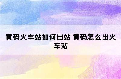 黄码火车站如何出站 黄码怎么出火车站